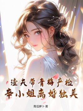 渣夫带青梅产检辛小姐离婚独美