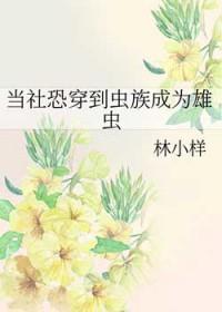 当社恐穿到虫族成为雄虫txt