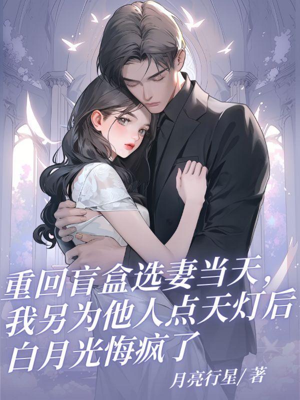 重回盲盒选妻当天,我另为他人点天灯后白月光悔疯了